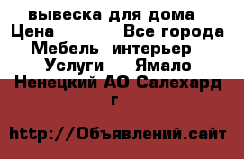 вывеска для дома › Цена ­ 3 500 - Все города Мебель, интерьер » Услуги   . Ямало-Ненецкий АО,Салехард г.